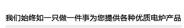 我（wǒ）們始終如一隻（zhī）做一件事為您提供各種優質電爐產品（pǐn）