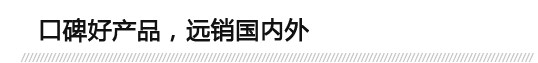 口碑好產品，遠銷（xiāo）國（guó）內外